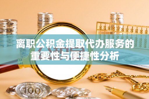三江离职公积金提取代办服务的重要性与便捷性分析