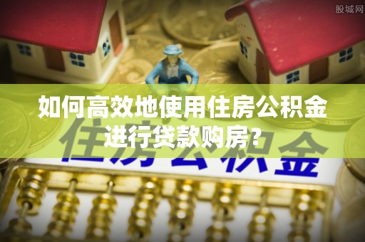 三江如何高效地使用住房公积金进行贷款购房？