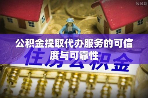 三江公积金提取代办服务的可信度与可靠性