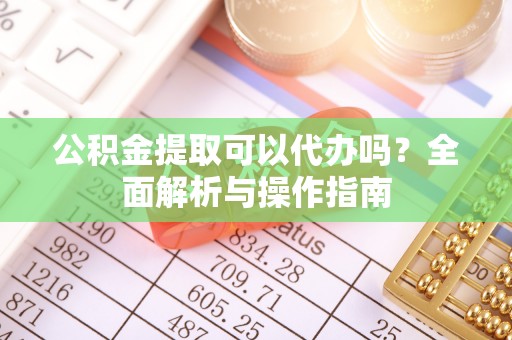 三江公积金提取可以代办吗？全面解析与操作指南