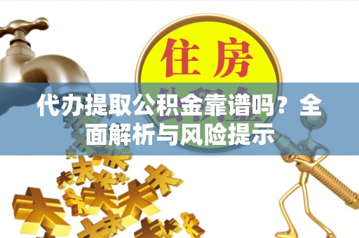 三江代办提取公积金靠谱吗？全面解析与风险提示