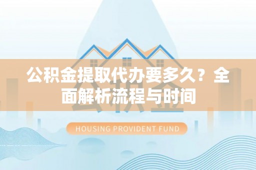 三江公积金提取代办要多久？全面解析流程与时间