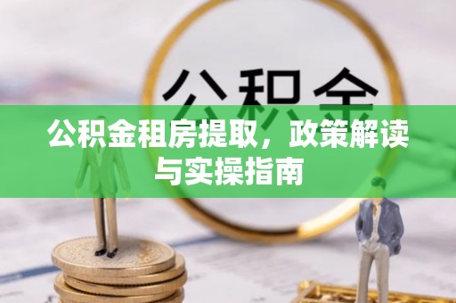 三江公积金租房提取，政策解读与实操指南